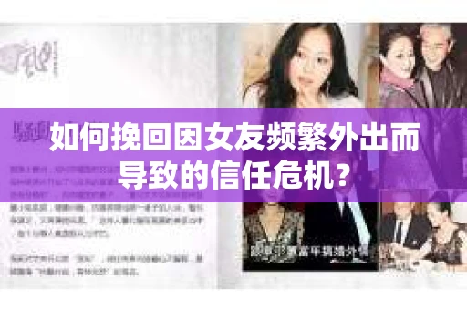 如何挽回因女友频繁外出而导致的信任危机? 如何挽回因女友频繁外出而导致的信任危机?