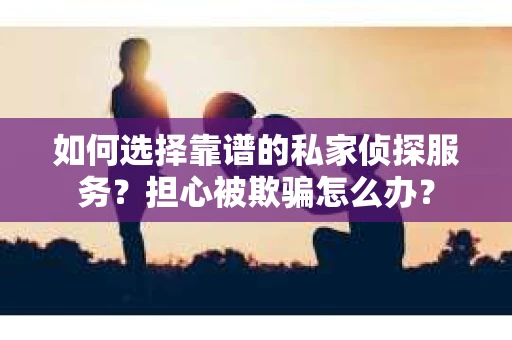 如何选择靠谱的私家侦探服务?担心被欺骗怎么办? 如何选择靠谱的私家侦探服务?担心被欺骗怎么办?