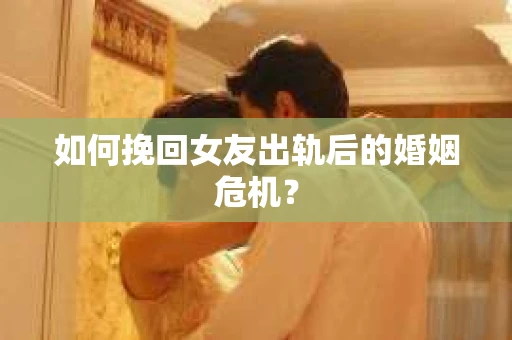 如何挽回女友出轨后的婚姻危机？