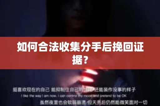 如何合法收集分手后挽回证据? 如何合法收集分手后挽回证据?