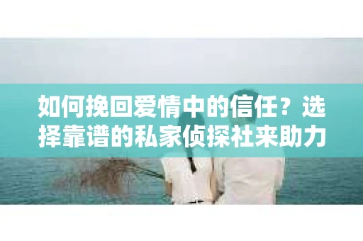 如何挽回爱情中的信任?选择靠谱的私家侦探社来助力 如何挽回爱情中的信任?选择靠谱的私家侦探社来助力