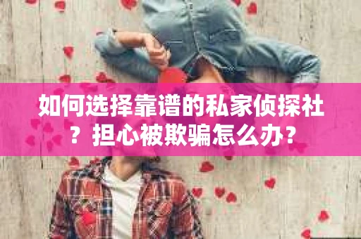 如何选择靠谱的私家侦探社？担心被欺骗怎么办？