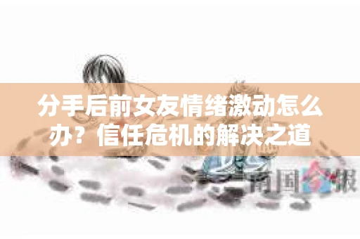 分手后前女友情绪激动怎么办？信任危机的解决之道