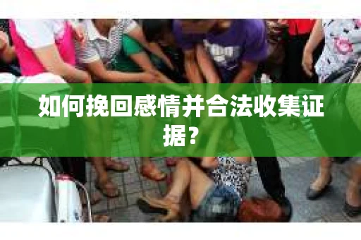 如何挽回感情并合法收集证据? 如何挽回感情并合法收集证据?