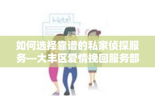 如何选择靠谱的私家侦探服务—大丰区爱情挽回服务部选择指南