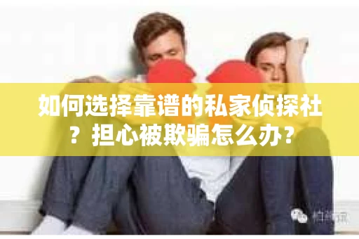 如何选择靠谱的私家侦探社？担心被欺骗怎么办？