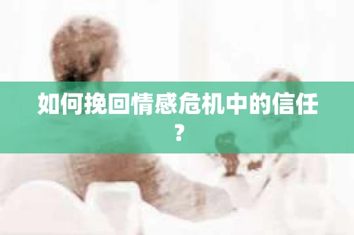 如何挽回情感危机中的信任？