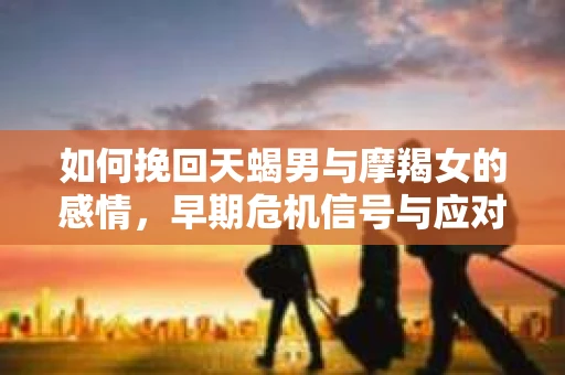 如何挽回天蝎男与摩羯女的感情，早期危机信号与应对策略