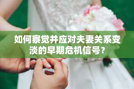 如何察觉并应对夫妻关系变淡的早期危机信号？