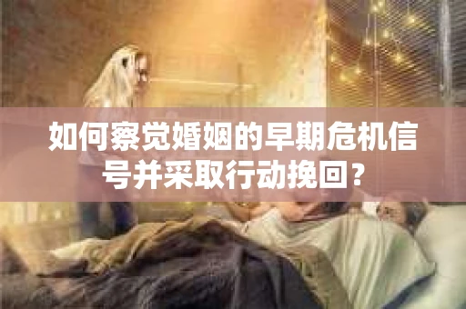 如何察觉婚姻的早期危机信号并采取行动挽回？