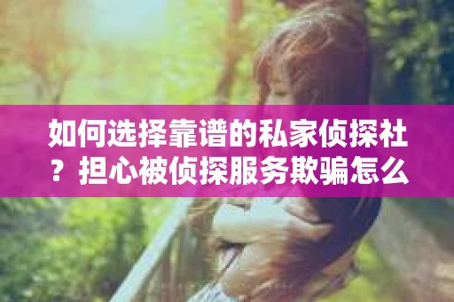 如何选择靠谱的私家侦探社？担心被侦探服务欺骗怎么办？