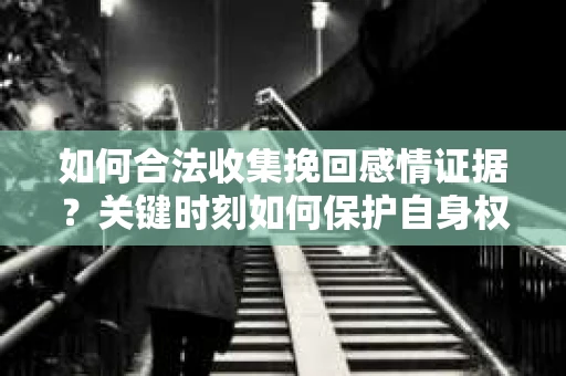 如何合法收集挽回感情证据？关键时刻如何保护自身权益？