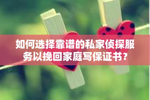 如何选择靠谱的私家侦探服务以挽回家庭写保证书？