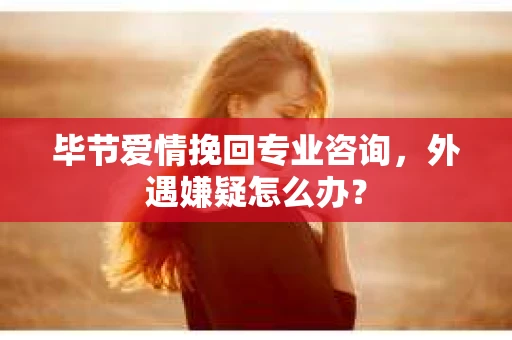 毕节爱情挽回专业咨询,外遇嫌疑怎么办? 毕节爱情挽回专业咨询,外遇嫌疑怎么办?