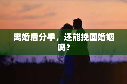 离婚后分手,还能挽回婚姻吗? 离婚后分手,还能挽回婚姻吗?