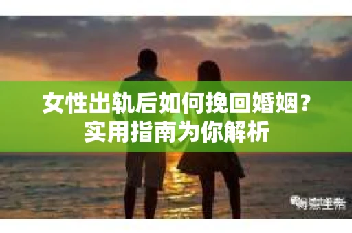 女性出轨后如何挽回婚姻？实用指南为你解析
