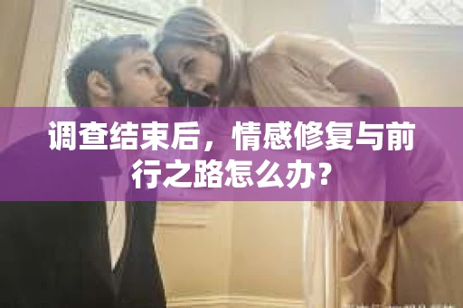 调查结束后，情感修复与前行之路怎么办？