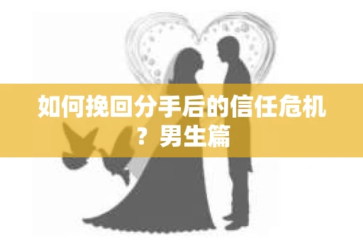 如何挽回分手后的信任危机?男生篇 如何挽回分手后的信任危机?男生篇