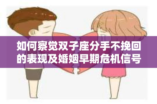 如何察觉双子座分手不挽回的表现及婚姻早期危机信号? 如何察觉双子座分手不挽回的表现及婚姻早期危机信号?