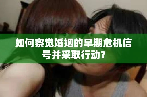 如何察觉婚姻的早期危机信号并采取行动? 如何察觉婚姻的早期危机信号并采取行动?