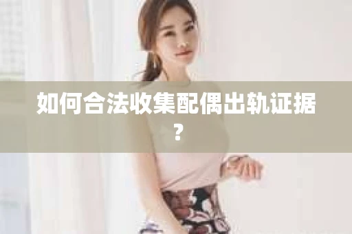 如何合法收集配偶出轨证据？