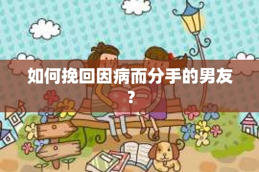 如何挽回因病而分手的男友? 如何挽回因病而分手的男友?