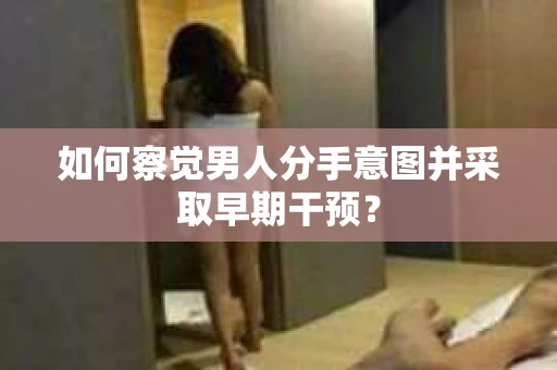 如何察觉男人分手意图并采取早期干预？