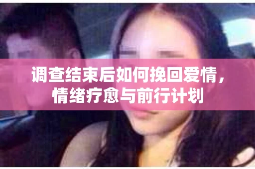 调查结束后如何挽回爱情,情绪疗愈与前行计划 调查结束后如何挽回爱情,情绪疗愈与前行计划