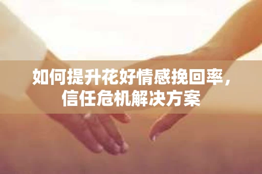 如何提升花好情感挽回率,信任危机解决方案 如何提升花好情感挽回率,信任危机解决方案