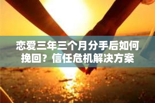 恋爱三年三个月分手后如何挽回?信任危机解决方案 恋爱三年三个月分手后如何挽回?信任危机解决方案