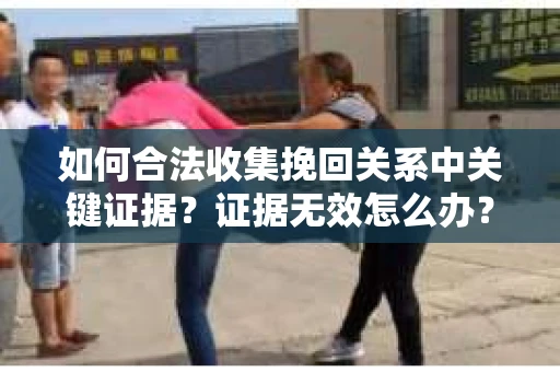 如何合法收集挽回关系中关键证据?证据无效怎么办? 如何合法收集挽回关系中关键证据?证据无效怎么办?