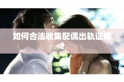 如何合法收集配偶出轨证据? 如何合法收集配偶出轨证据?