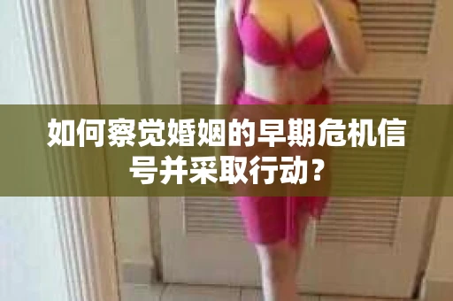 如何察觉婚姻的早期危机信号并采取行动？