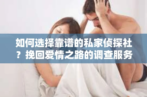 如何选择靠谱的私家侦探社？挽回爱情之路的调查服务指南