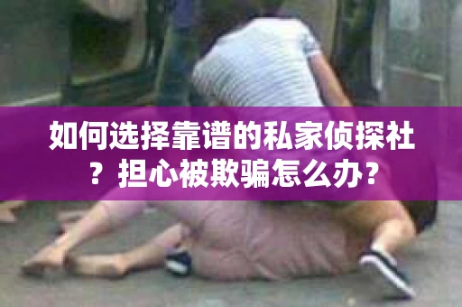 如何选择靠谱的私家侦探社？担心被欺骗怎么办？