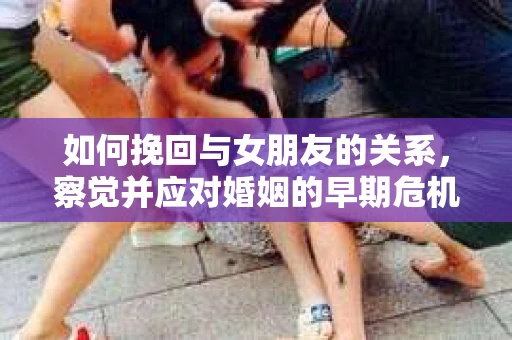 如何挽回与女朋友的关系,察觉并应对婚姻的早期危机信号 如何挽回与女朋友的关系,察觉并应对婚姻的早期危机信号