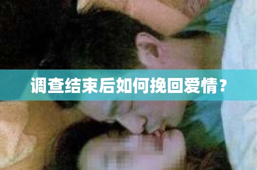调查结束后如何挽回爱情? 调查结束后如何挽回爱情?