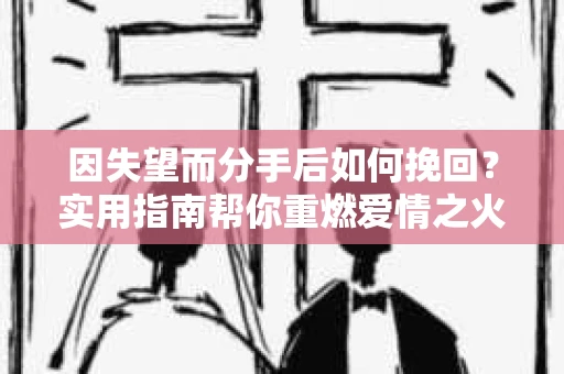 因失望而分手后如何挽回？实用指南帮你重燃爱情之火