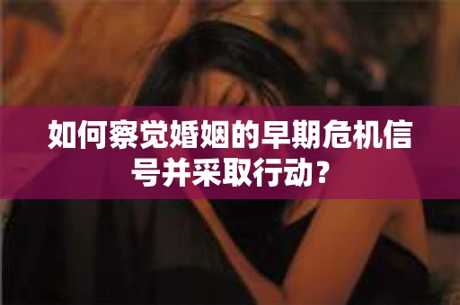 如何察觉婚姻的早期危机信号并采取行动？