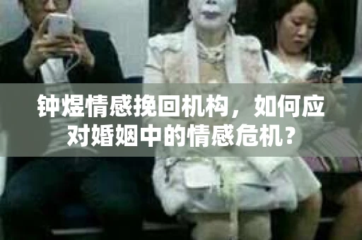 钟煜情感挽回机构，如何应对婚姻中的情感危机？