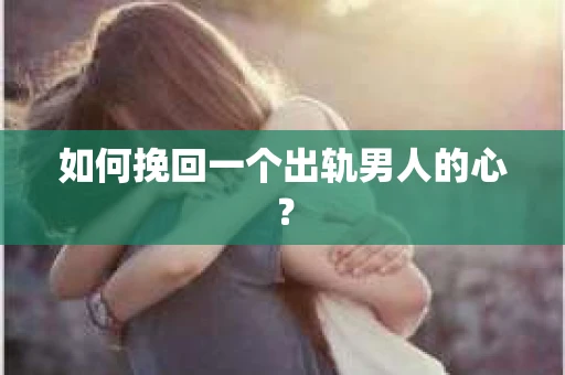 如何挽回一个出轨男人的心? 如何挽回一个出轨男人的心?