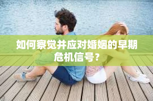 如何察觉并应对婚姻的早期危机信号? 如何察觉并应对婚姻的早期危机信号?