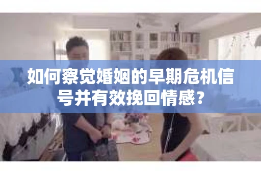 如何察觉婚姻的早期危机信号并有效挽回情感? 如何察觉婚姻的早期危机信号并有效挽回情感?