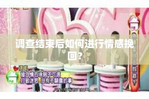 调查结束后如何进行情感挽回？