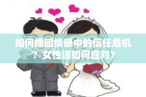 如何挽回情感中的信任危机?女性该如何应对? 如何挽回情感中的信任危机?女性该如何应对?