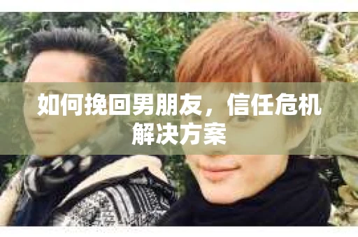 如何挽回男朋友，信任危机解决方案
