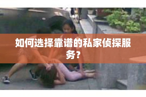 如何选择靠谱的私家侦探服务？