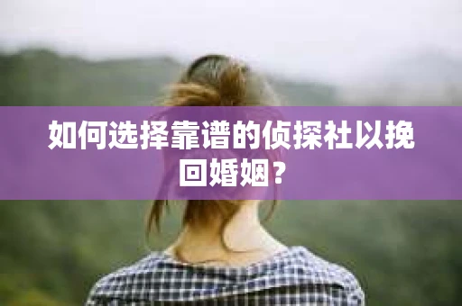如何选择靠谱的侦探社以挽回婚姻？