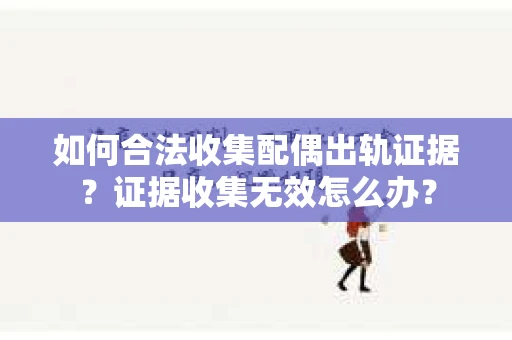 如何合法收集配偶出轨证据？证据收集无效怎么办？