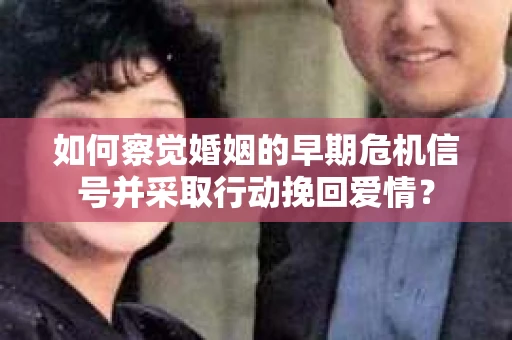 如何察觉婚姻的早期危机信号并采取行动挽回爱情？